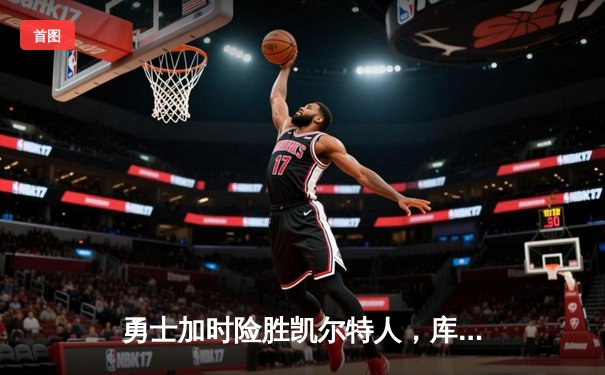勇士加时险胜凯尔特人，库里关键三分锁定胜局