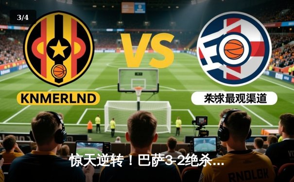 惊天逆转！巴萨3-2绝杀巴黎，莱万帽子戏法导演诺坎普奇迹之夜 - 3