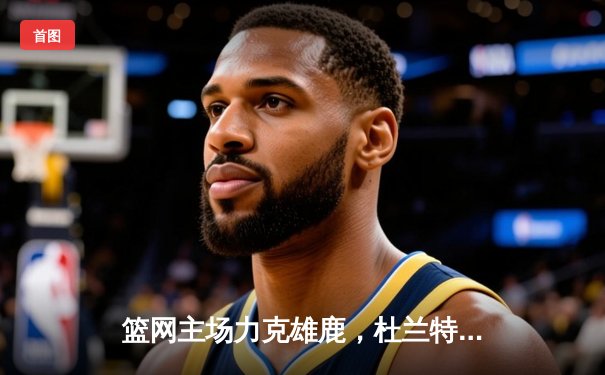 篮网主场力克雄鹿，杜兰特狂砍42分献赛季新高