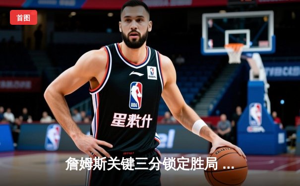 詹姆斯关键三分锁定胜局 湖人惊险击败掘金喜迎三连胜