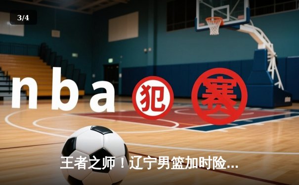 王者之师！辽宁男篮加时险胜广东，总决赛2-0领先夺赛点 - 3