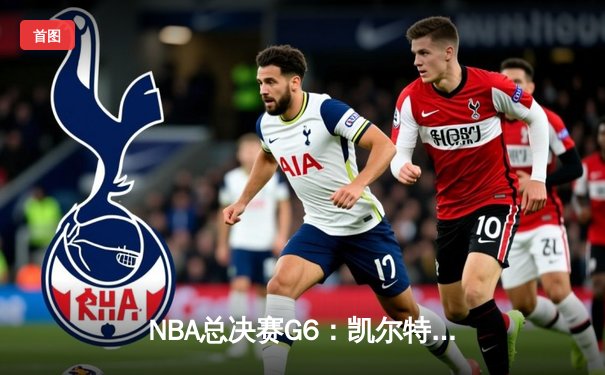 NBA总决赛G6：凯尔特人绝地反击扳平总比分，塔图姆31分率队捍卫主场